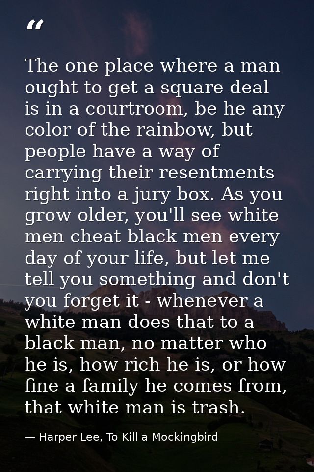 The one place where a man ought to get a square deal is in a courtroom, be he any color of the rainbow, but people have  — Harper Lee, To Kill a Mockingbird
