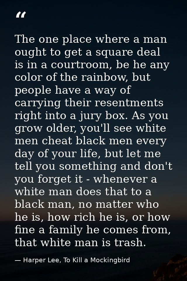 The one place where a man ought to get a square deal is in a courtroom, be he any color of the rainbow, but people have  — Harper Lee, To Kill a Mockingbird