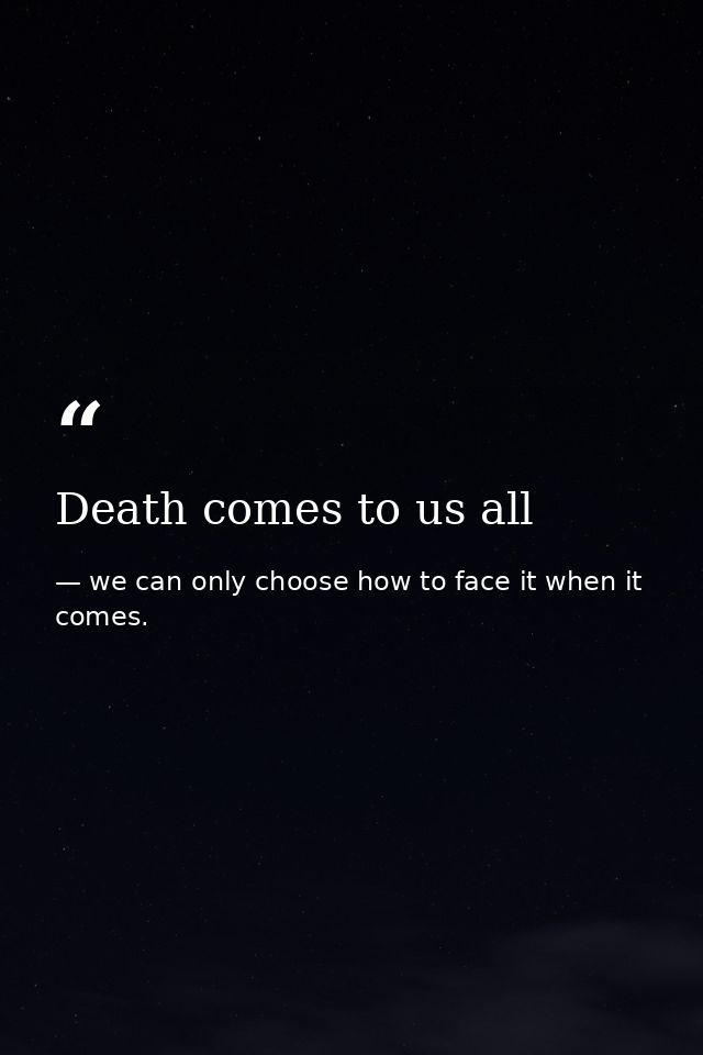 Death comes to us all — we can only choose how to face it when it comes.