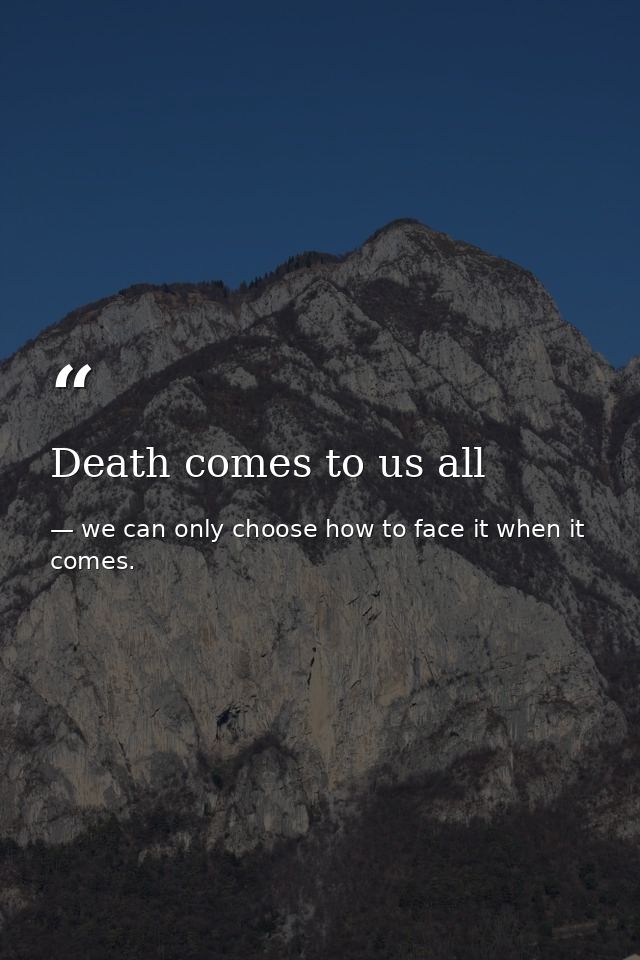 Death comes to us all — we can only choose how to face it when it comes.