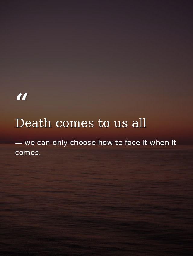 Death comes to us all — we can only choose how to face it when it comes.