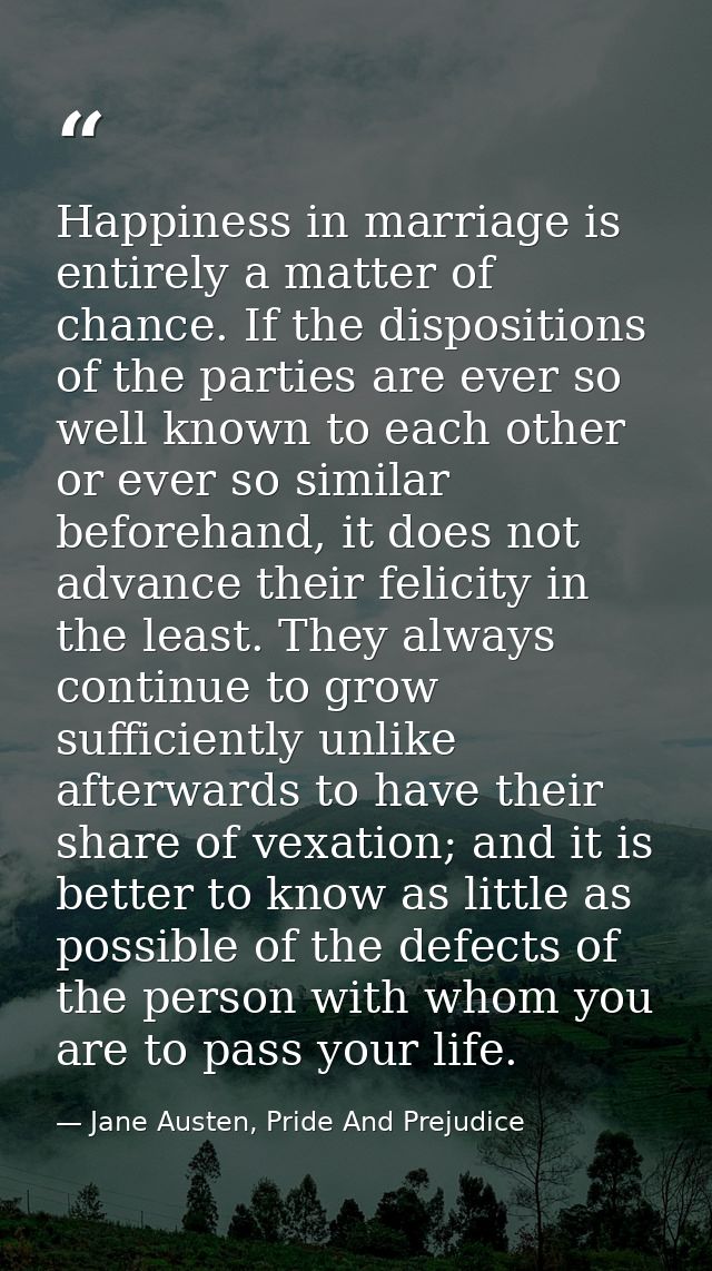 Happiness in marriage is entirely a matter of chance. If the dispositions of the parties are ever so well known to each  — Jane Austen, Pride And Prejudice