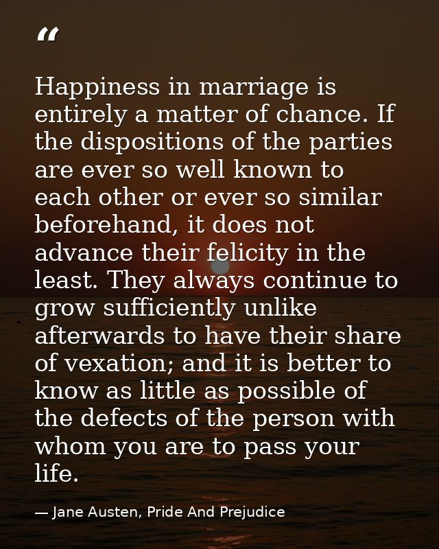 Happiness in marriage is entirely a matter of chance. If the dispositions of the parties are ever so well known to each  — Jane Austen, Pride And Prejudice