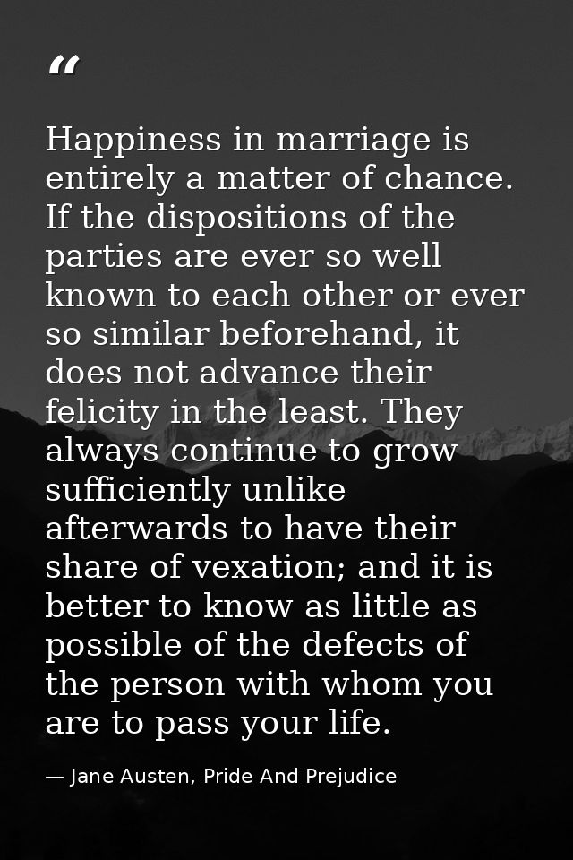 Happiness in marriage is entirely a matter of chance. If the dispositions of the parties are ever so well known to each  — Jane Austen, Pride And Prejudice