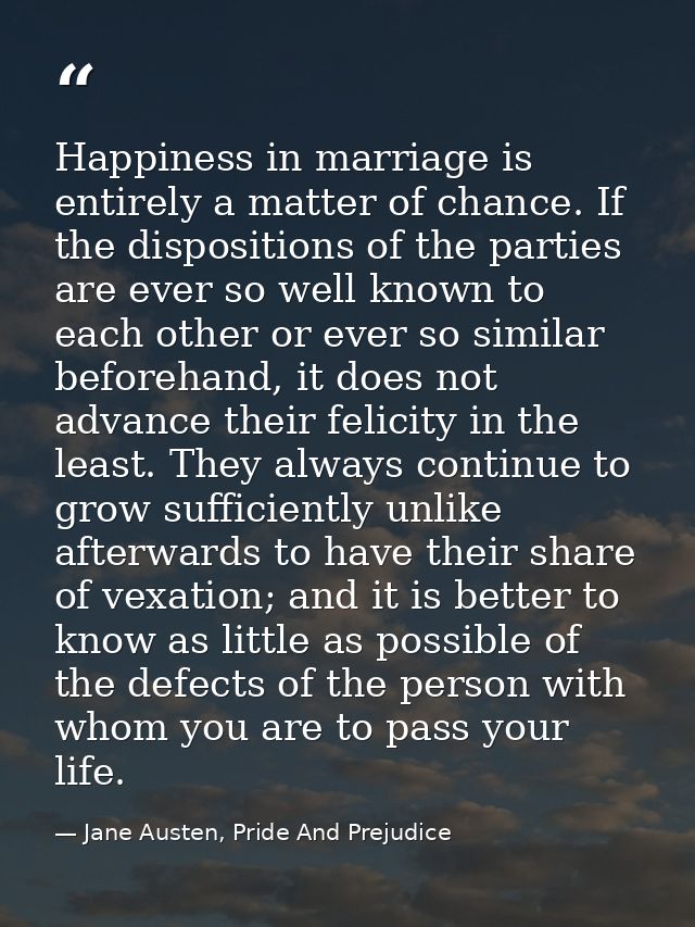 Happiness in marriage is entirely a matter of chance. If the dispositions of the parties are ever so well known to each  — Jane Austen, Pride And Prejudice