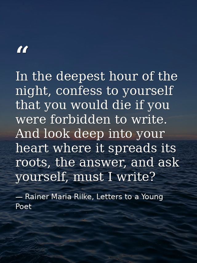 In the deepest hour of the night, confess to yourself that you would die if you were forbidden to write. And look deep i — Rainer Maria Rilke, Letters to a Young Poet