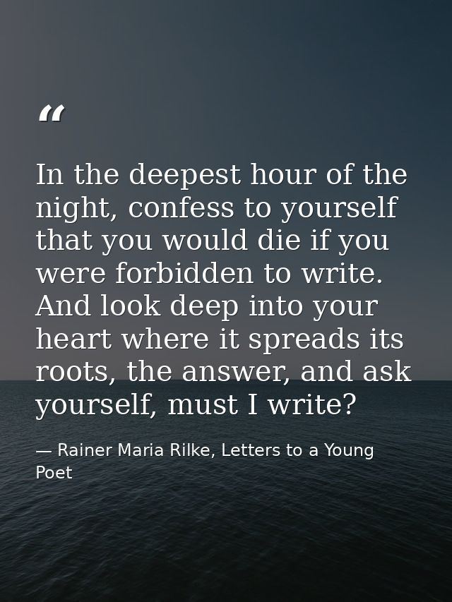 In the deepest hour of the night, confess to yourself that you would die if you were forbidden to write. And look deep i — Rainer Maria Rilke, Letters to a Young Poet