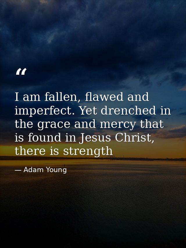 I am fallen, flawed and imperfect. Yet drenched in the grace and mercy that is found in Jesus Christ, there is strength — Adam Young