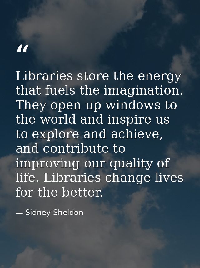 Libraries store the energy that fuels the imagination. They open up windows to the world and inspire us to explore and a — Sidney Sheldon