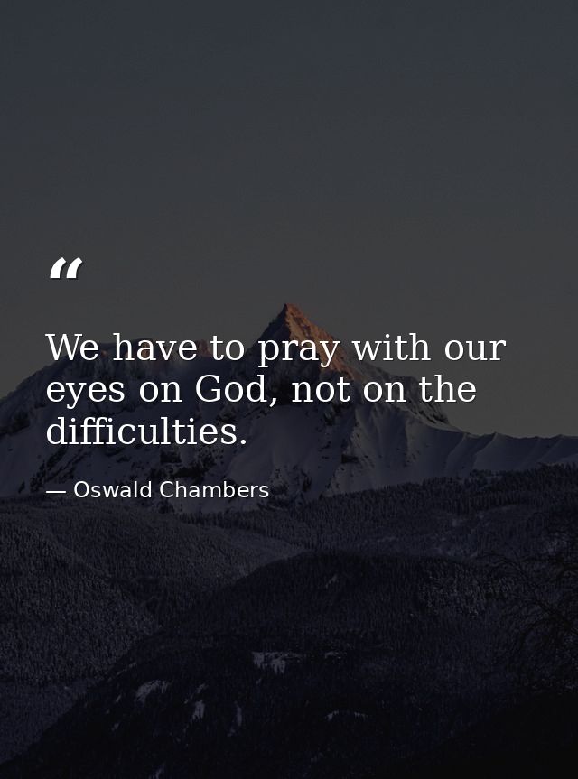 We have to pray with our eyes on God, not on the difficulties. — Oswald Chambers