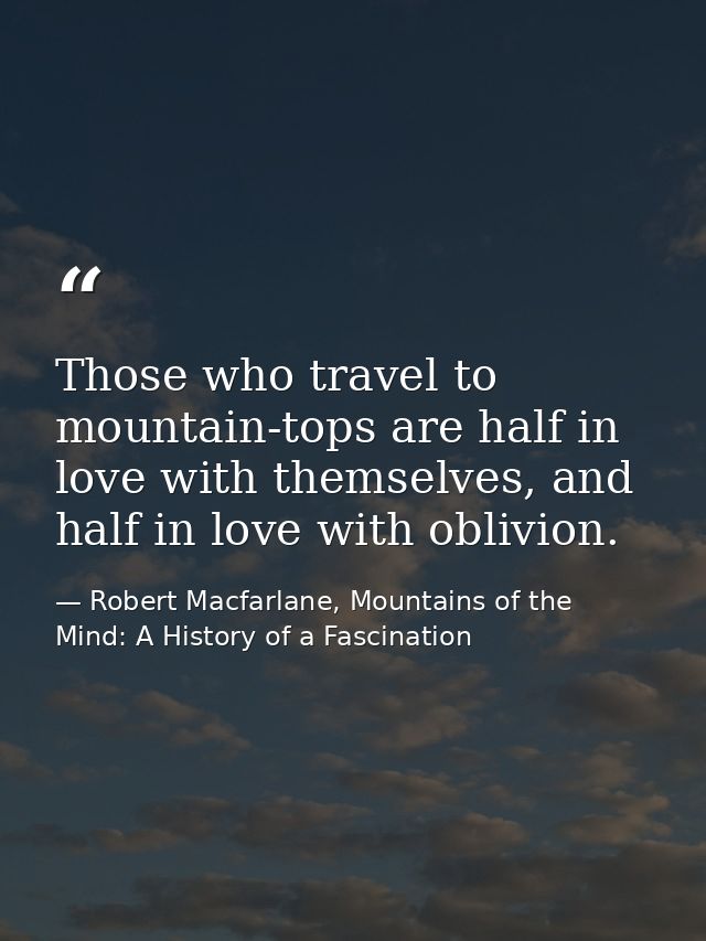 Those who travel to mountain-tops are half in love with themselves, and half in love with oblivion. — Robert Macfarlane, Mountains of the Mind: A History of a Fascination