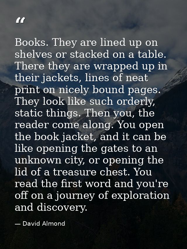 Books. They are lined up on shelves or stacked on a table. There they are wrapped up in their jackets, lines of neat pri — David Almond
