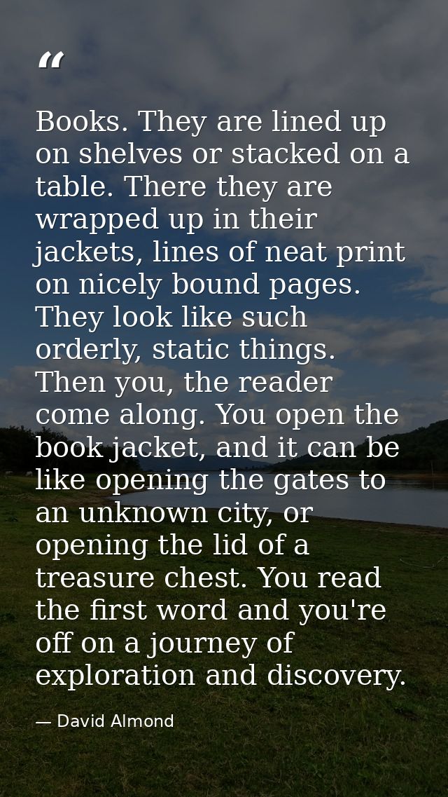 Books. They are lined up on shelves or stacked on a table. There they are wrapped up in their jackets, lines of neat pri — David Almond