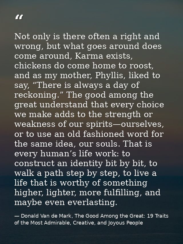 Not only is there often a right and wrong, but what goes around does come around, Karma exists, chickens do come home to — Donald Van de Mark, The Good Among the Great: 19 Traits of the Most Admirable, Creative, and Joyous People