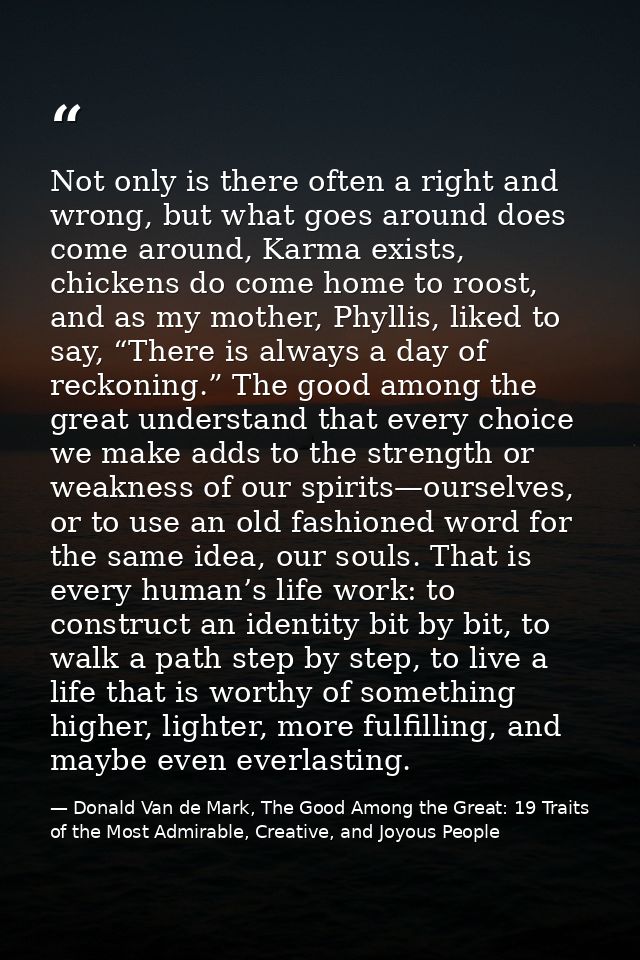 Not only is there often a right and wrong, but what goes around does come around, Karma exists, chickens do come home to — Donald Van de Mark, The Good Among the Great: 19 Traits of the Most Admirable, Creative, and Joyous People