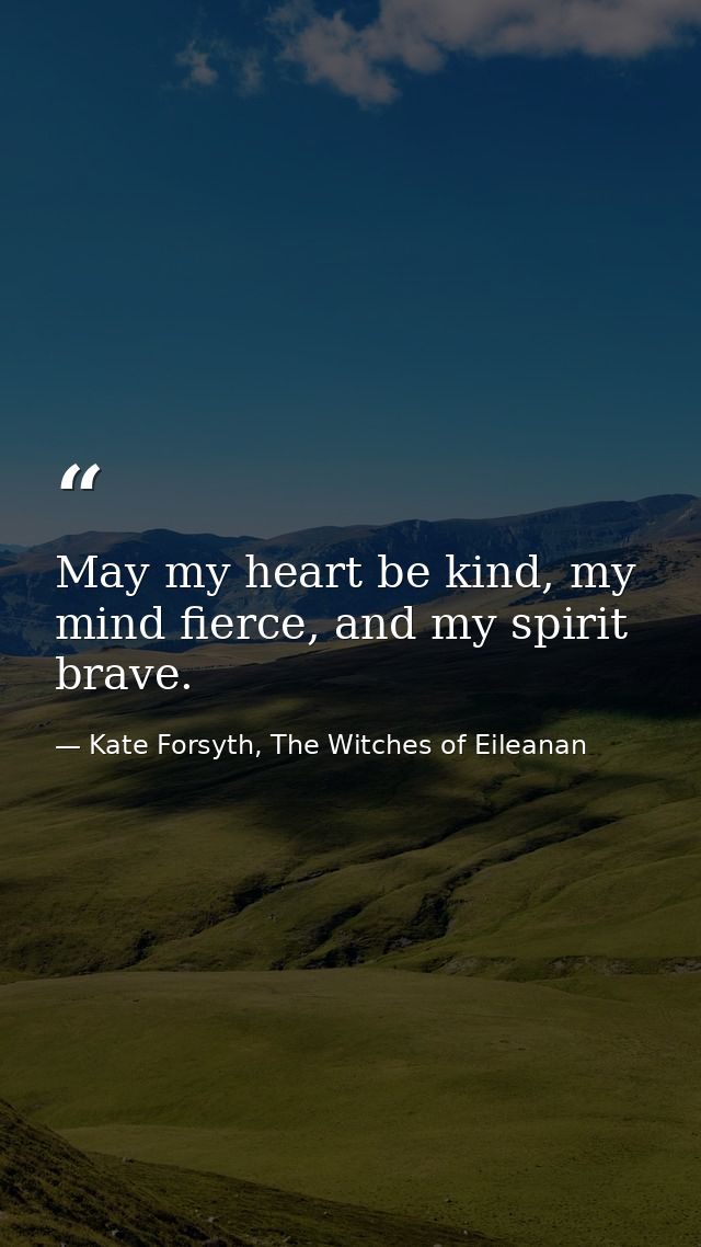 May my heart be kind, my mind fierce, and my spirit brave. — Kate Forsyth, The Witches of Eileanan