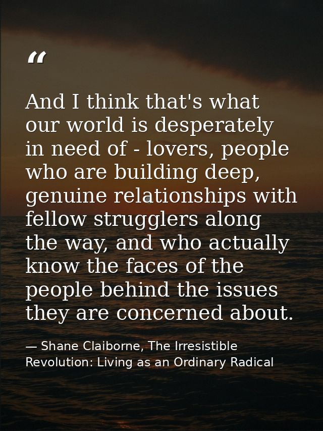 And I think that's what our world is desperately in need of - lovers, people who are building deep, genuine relationship — Shane Claiborne, The Irresistible Revolution: Living as an Ordinary Radical