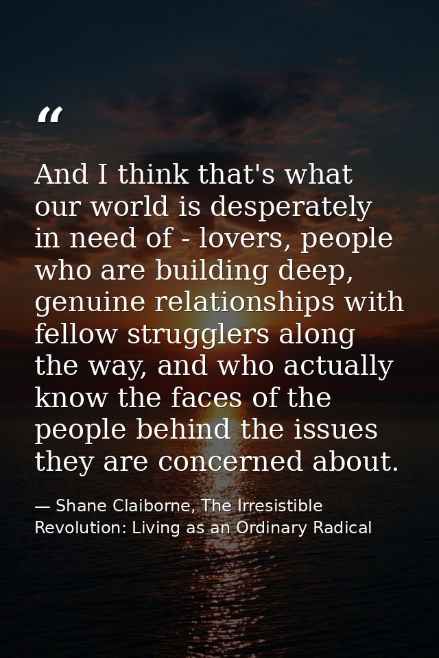And I think that's what our world is desperately in need of - lovers, people who are building deep, genuine relationship — Shane Claiborne, The Irresistible Revolution: Living as an Ordinary Radical