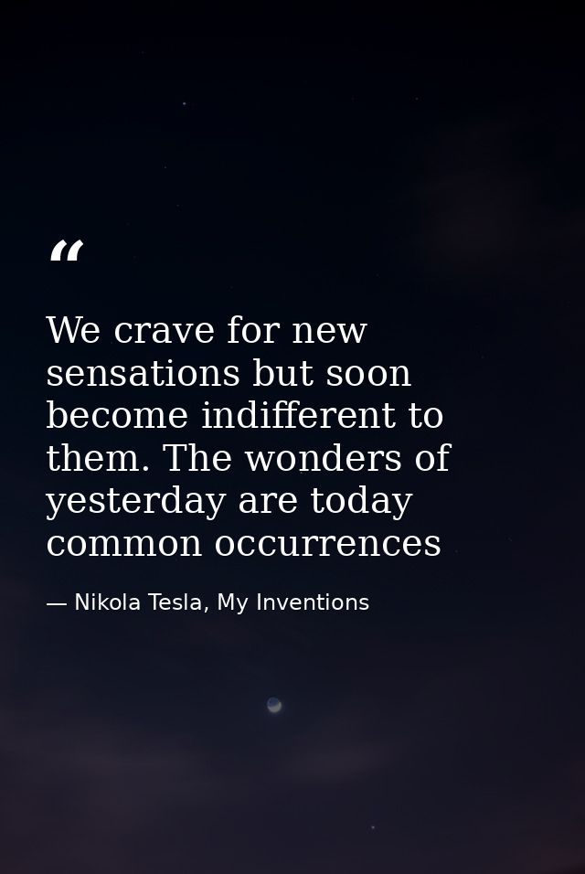 We crave for new sensations but soon become indifferent to them. The wonders of yesterday are today common occurrences — Nikola Tesla, My Inventions