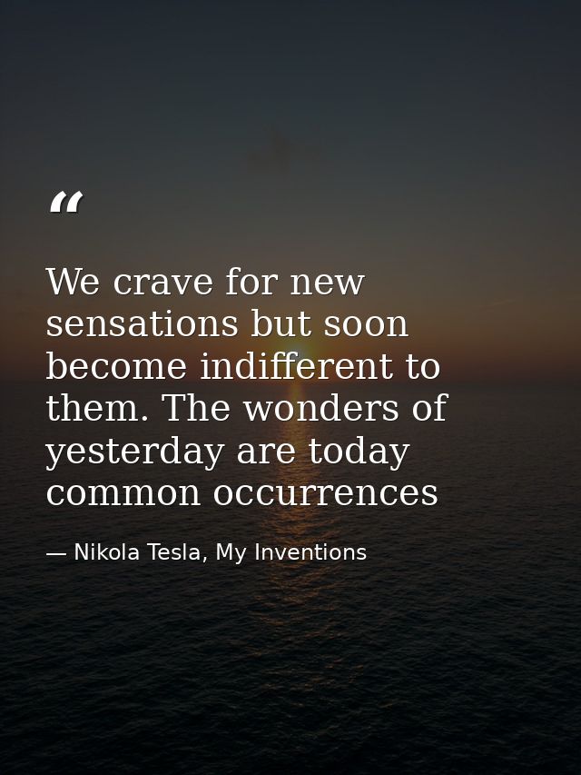 We crave for new sensations but soon become indifferent to them. The wonders of yesterday are today common occurrences — Nikola Tesla, My Inventions