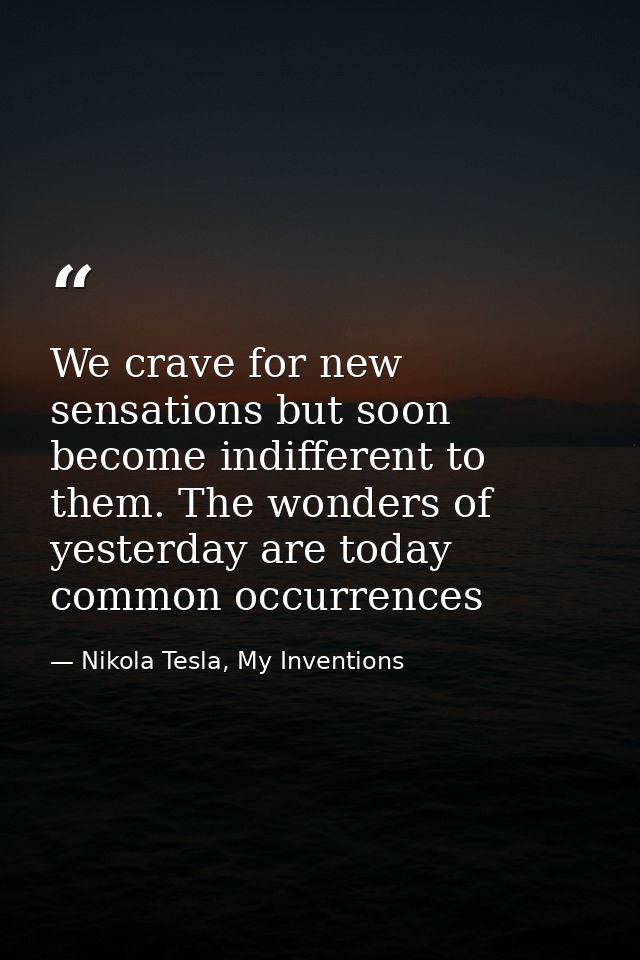 We crave for new sensations but soon become indifferent to them. The wonders of yesterday are today common occurrences — Nikola Tesla, My Inventions