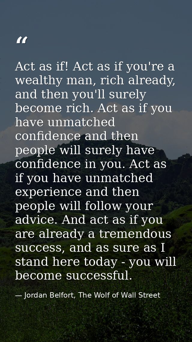 Act as if! Act as if you're a wealthy man, rich already, and then you'll surely become rich. Act as if you have unmatche — Jordan Belfort, The Wolf of Wall Street