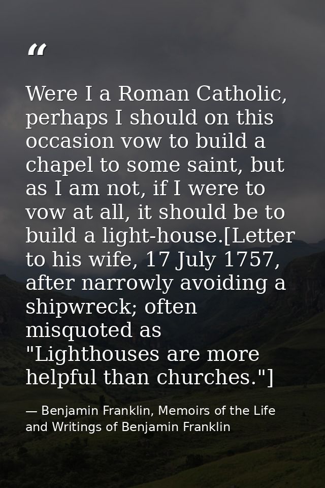Were I a Roman Catholic, perhaps I should on this occasion vow to build a chapel to some saint, but as I am not, if I we — Benjamin Franklin, Memoirs of the Life and Writings of Benjamin Franklin