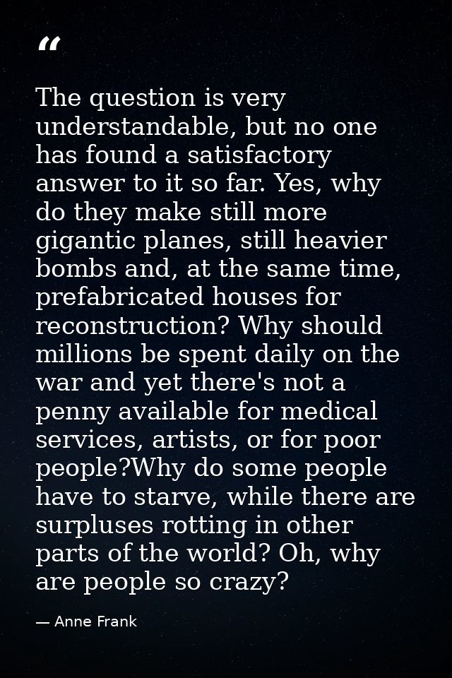 The question is very understandable, but no one has found a satisfactory answer to it so far. Yes, why do they make stil — Anne Frank