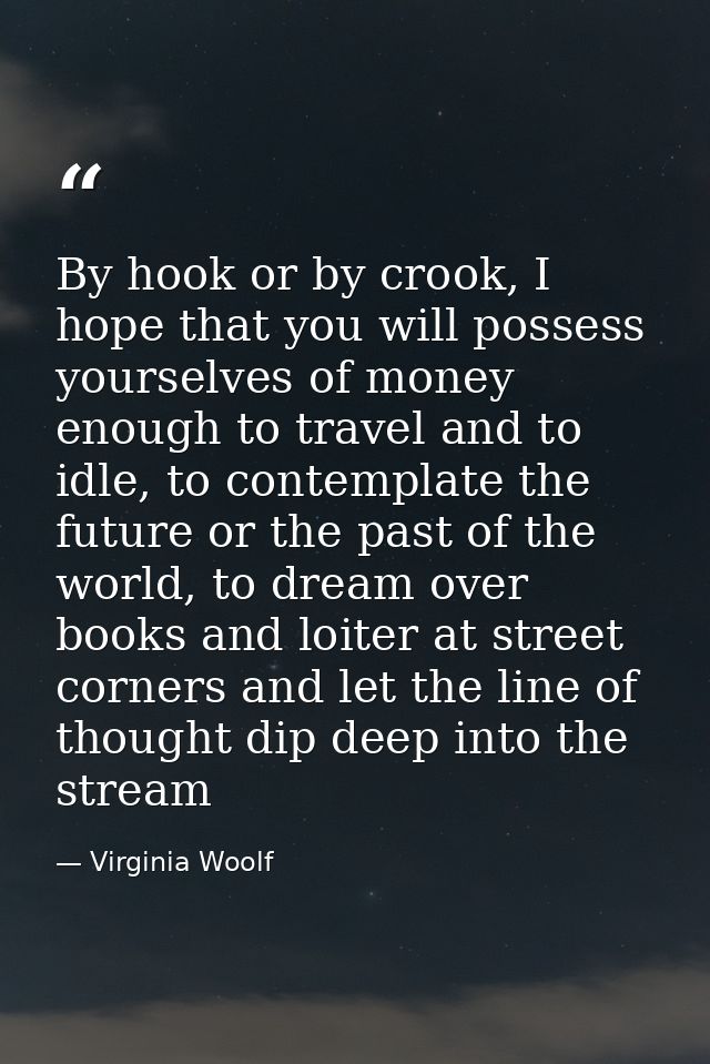 By hook or by crook, I hope that you will possess yourselves of money enough to travel and to idle, to contemplate the f — Virginia Woolf