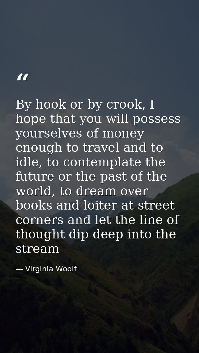 By hook or by crook, I hope that you will possess yourselves of money enough to travel and to idle, to contemplate the f — Virginia Woolf
