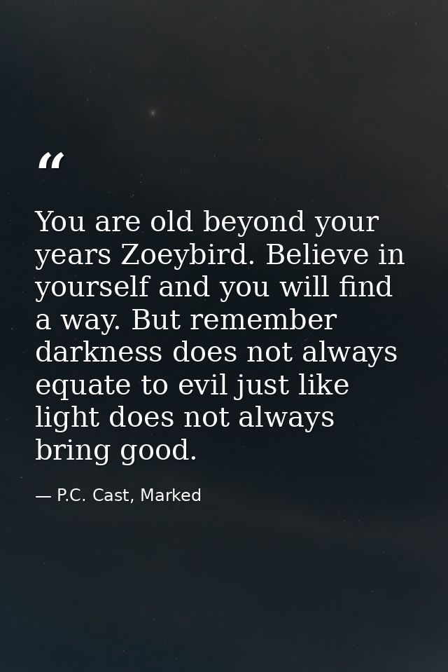 You are old beyond your years Zoeybird. Believe in yourself and you will find a way. But remember darkness does not alwa — P.C. Cast, Marked
