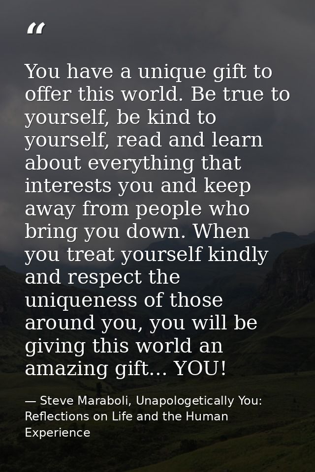 You have a unique gift to offer this world. Be true to yourself, be kind to yourself, read and learn about everything th — Steve Maraboli, Unapologetically You: Reflections on Life and the Human Experience