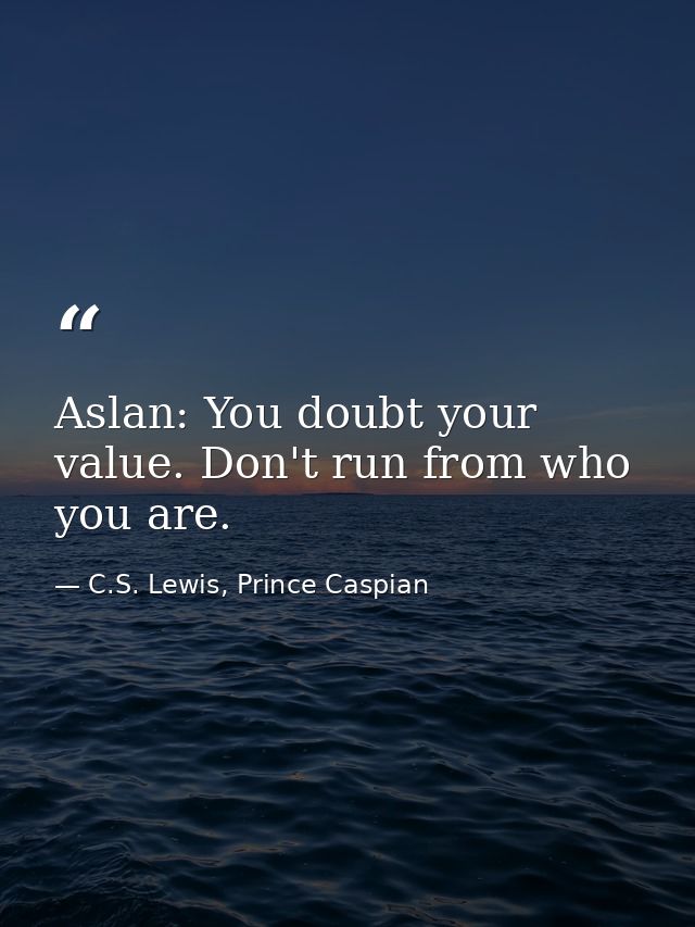 Aslan: You doubt your value. Don't run from who you are. — C.S. Lewis, Prince Caspian