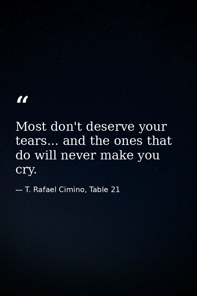 Most don't deserve your tears... and the ones that do will never make you cry. — T. Rafael Cimino, Table 21