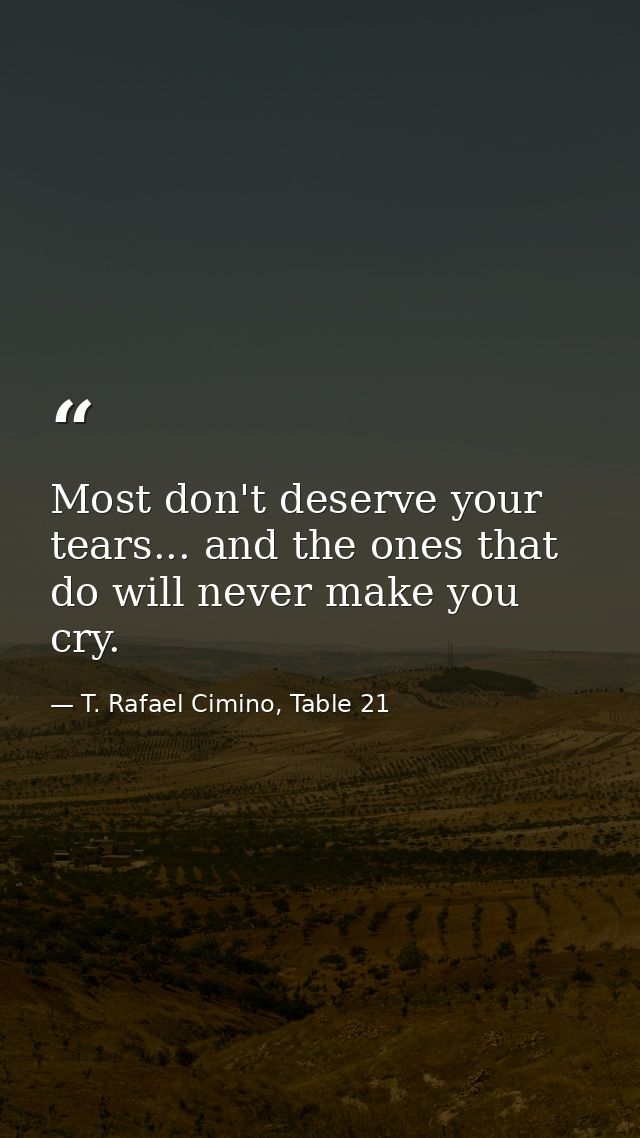 Most don't deserve your tears... and the ones that do will never make you cry. — T. Rafael Cimino, Table 21