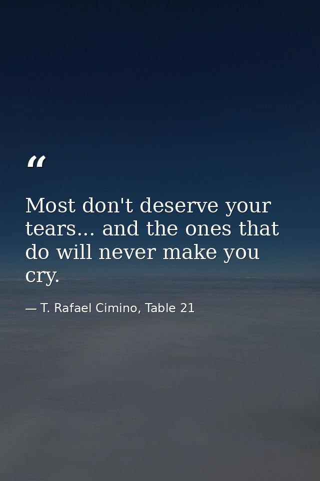 Most don't deserve your tears... and the ones that do will never make you cry. — T. Rafael Cimino, Table 21