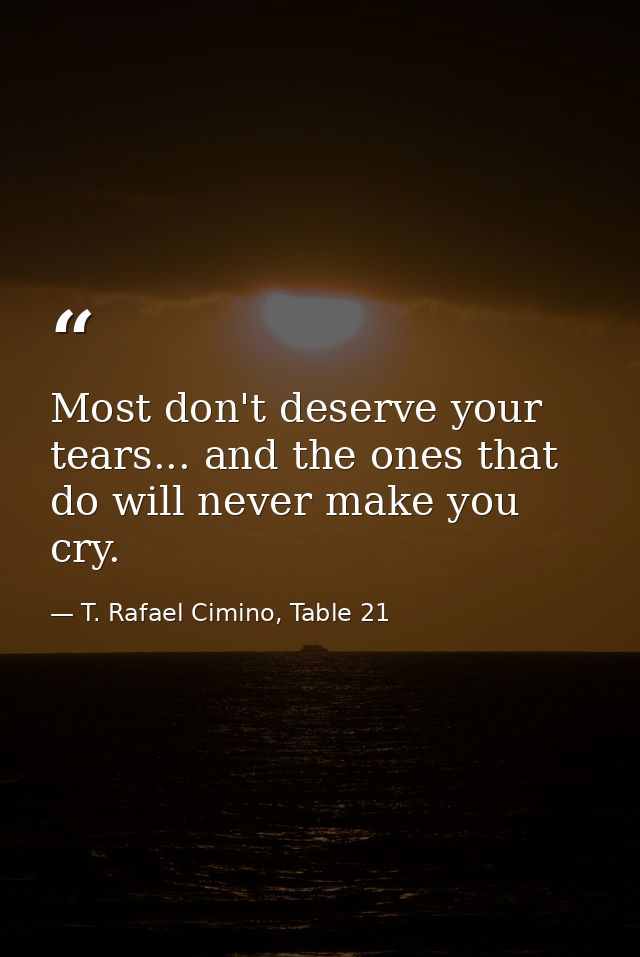 Most don't deserve your tears... and the ones that do will never make you cry. — T. Rafael Cimino, Table 21