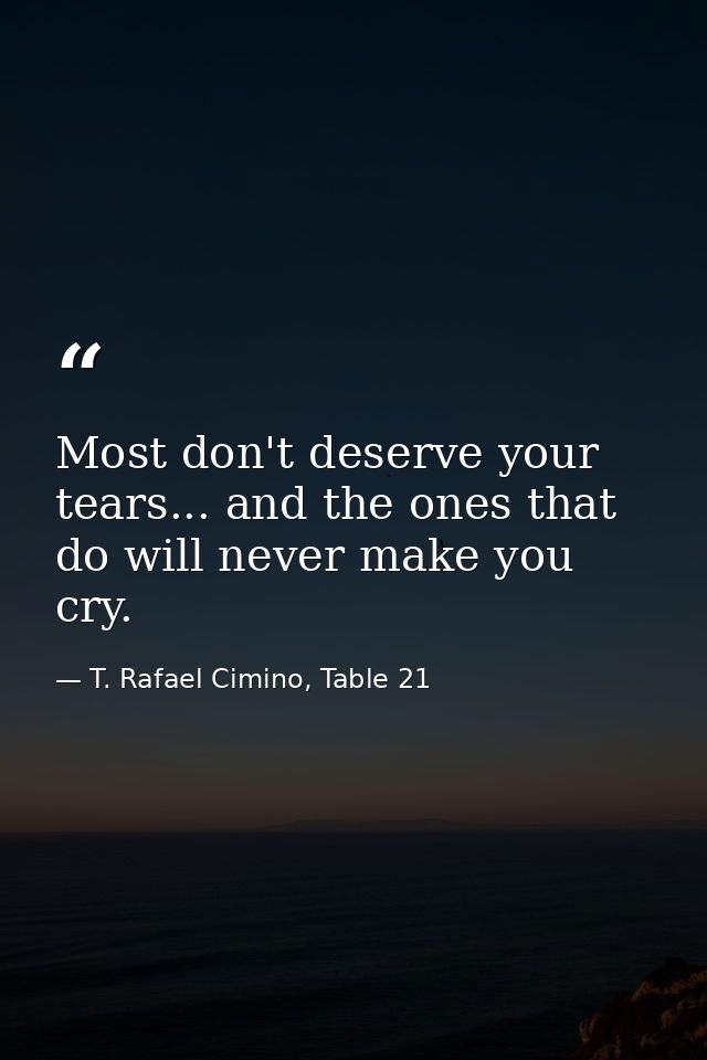 Most don't deserve your tears... and the ones that do will never make you cry. — T. Rafael Cimino, Table 21