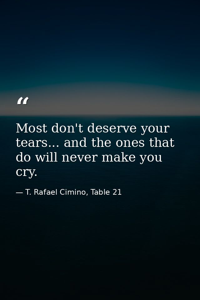 Most don't deserve your tears... and the ones that do will never make you cry. — T. Rafael Cimino, Table 21