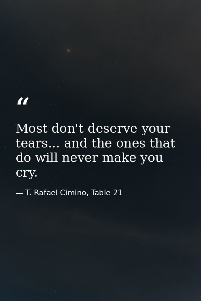 Most don't deserve your tears... and the ones that do will never make you cry. — T. Rafael Cimino, Table 21