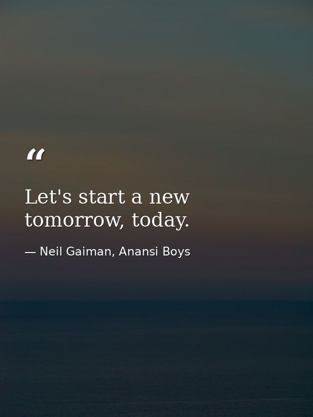 Let's start a new tomorrow, today. — Neil Gaiman, Anansi Boys