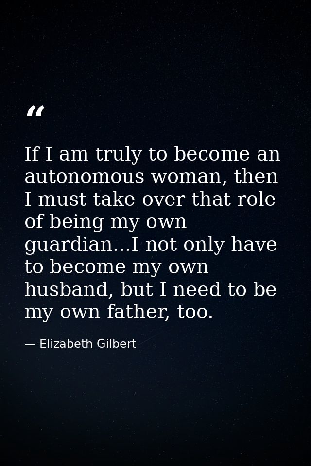If I am truly to become an autonomous woman, then I must take over that role of being my own guardian...I not only have  — Elizabeth Gilbert