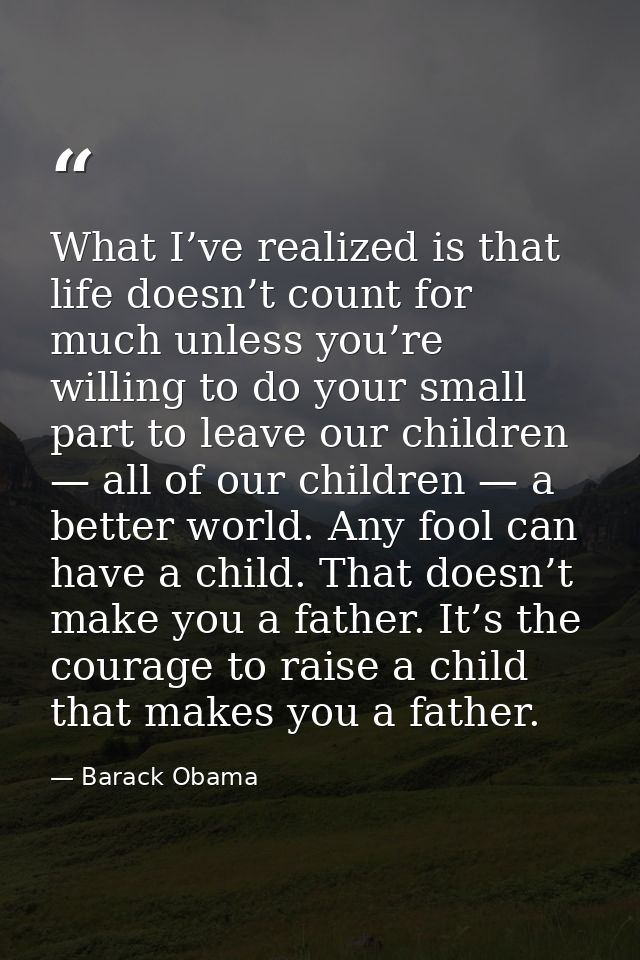 What I’ve realized is that life doesn’t count for much unless you’re willing to do your small part to leave our children — Barack Obama