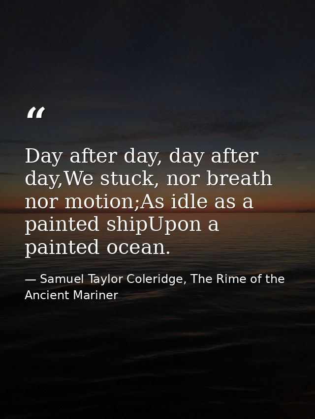 Day after day, day after day,We stuck, nor breath nor motion;As idle as a painted shipUpon a painted ocean. — Samuel Taylor Coleridge, The Rime of the Ancient Mariner