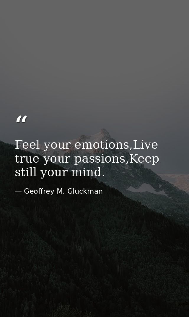 Feel your emotions,Live true your passions,Keep still your mind. — Geoffrey M. Gluckman