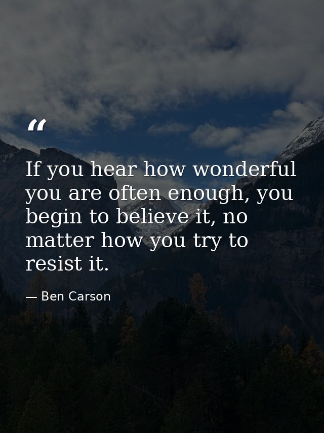 If you hear how wonderful you are often enough, you begin to believe it, no matter how you try to resist it. — Ben Carson