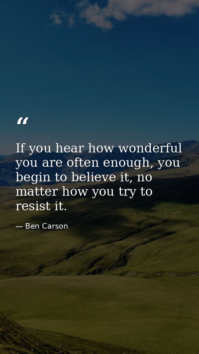 If you hear how wonderful you are often enough, you begin to believe it, no matter how you try to resist it. — Ben Carson