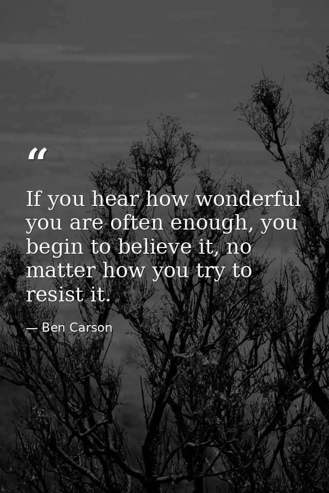 If you hear how wonderful you are often enough, you begin to believe it, no matter how you try to resist it. — Ben Carson