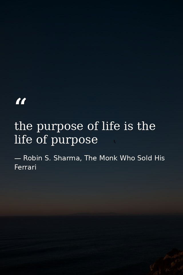 the purpose of life is the life of purpose — Robin S. Sharma, The Monk Who Sold His Ferrari