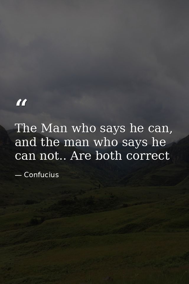 The Man who says he can, and the man who says he can not.. Are both correct — Confucius